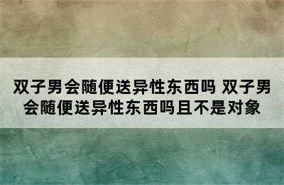 双子男会随便送异性东西吗 双子男会随便送异性东西吗且不是对象